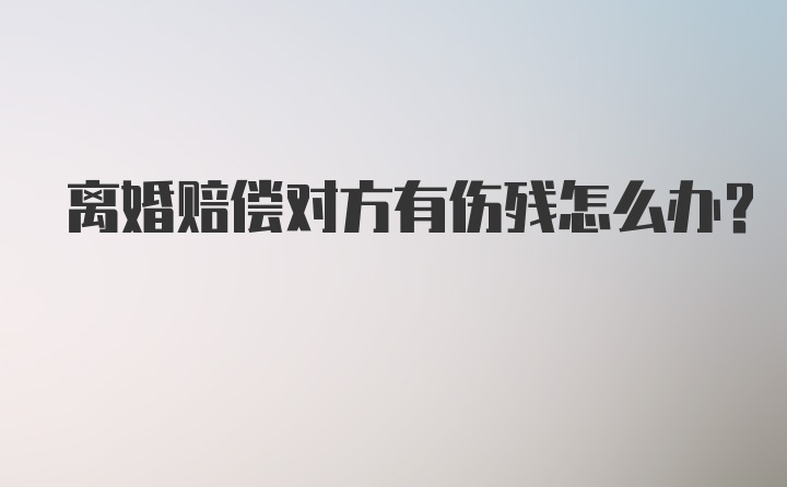 离婚赔偿对方有伤残怎么办？