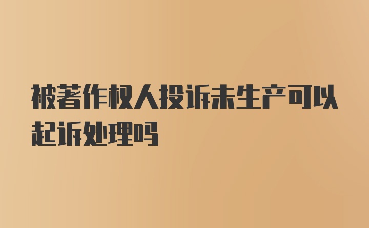 被著作权人投诉未生产可以起诉处理吗