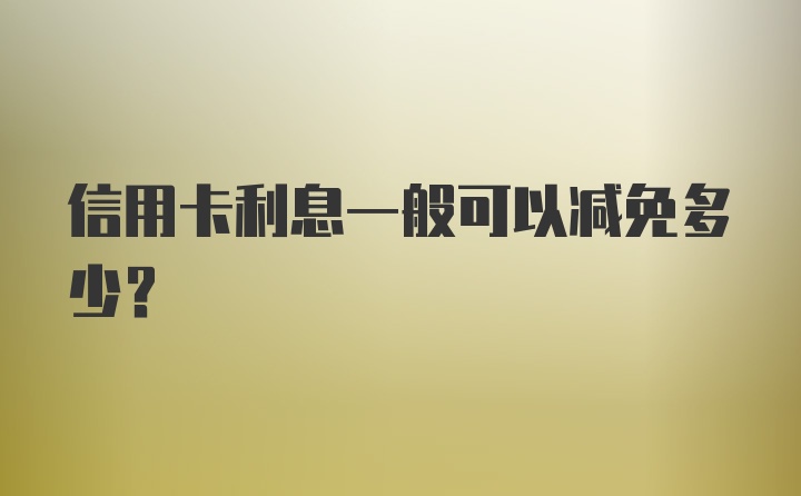 信用卡利息一般可以减免多少？