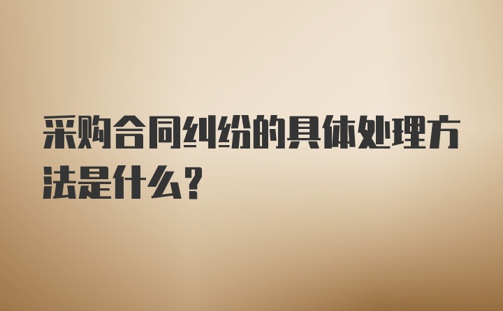 采购合同纠纷的具体处理方法是什么？