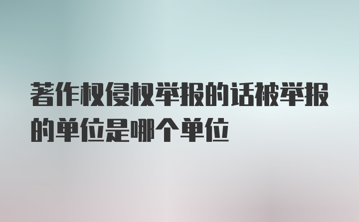 著作权侵权举报的话被举报的单位是哪个单位