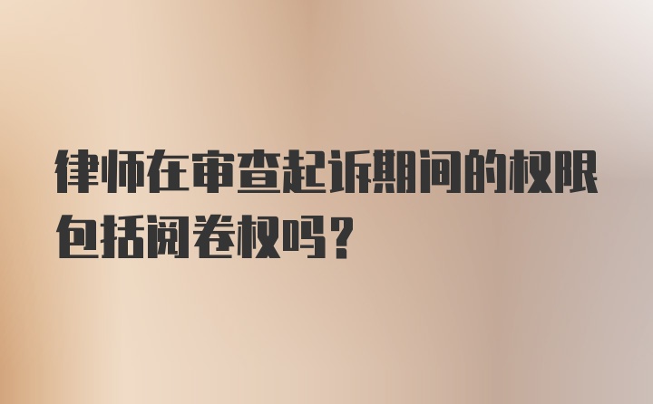 律师在审查起诉期间的权限包括阅卷权吗？