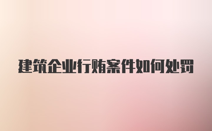 建筑企业行贿案件如何处罚