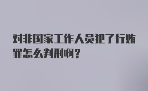 对非国家工作人员犯了行贿罪怎么判刑啊？