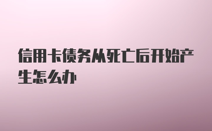 信用卡债务从死亡后开始产生怎么办