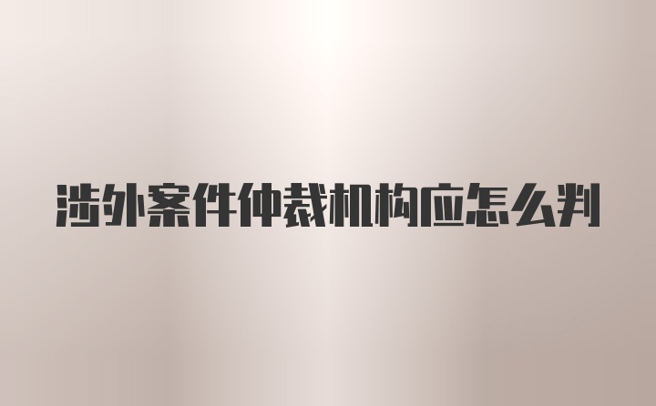 涉外案件仲裁机构应怎么判