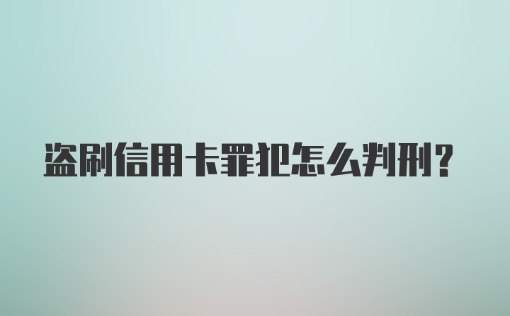 盗刷信用卡罪犯怎么判刑？