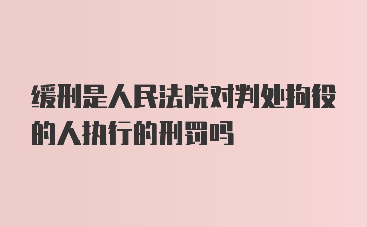 缓刑是人民法院对判处拘役的人执行的刑罚吗