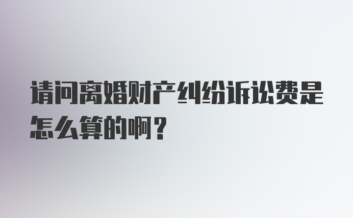 请问离婚财产纠纷诉讼费是怎么算的啊？