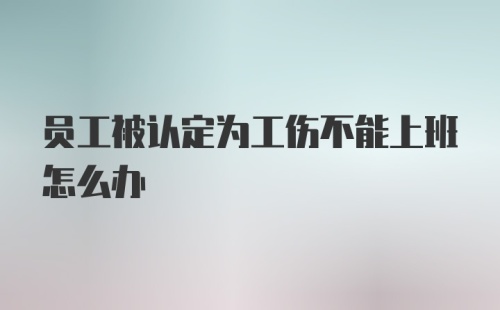 员工被认定为工伤不能上班怎么办