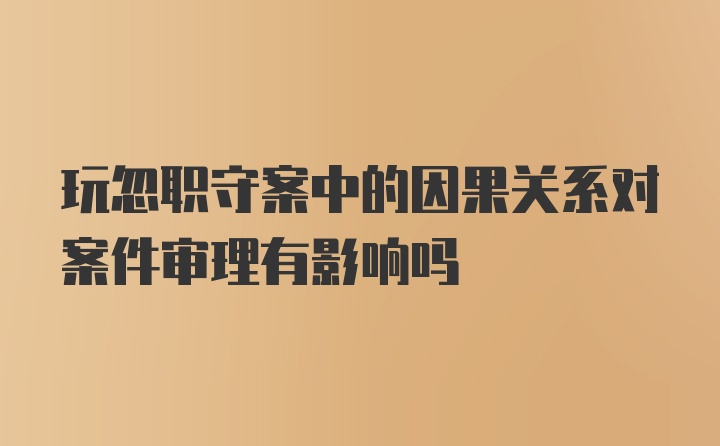 玩忽职守案中的因果关系对案件审理有影响吗