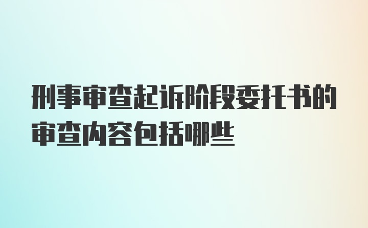 刑事审查起诉阶段委托书的审查内容包括哪些