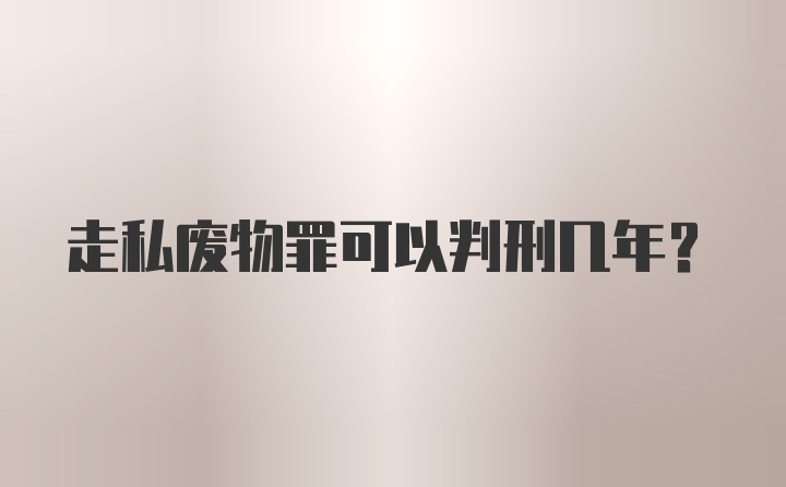 走私废物罪可以判刑几年？