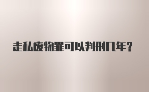 走私废物罪可以判刑几年？