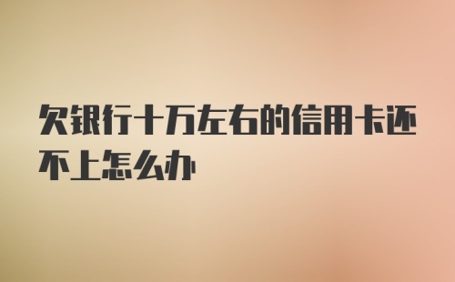 欠银行十万左右的信用卡还不上怎么办