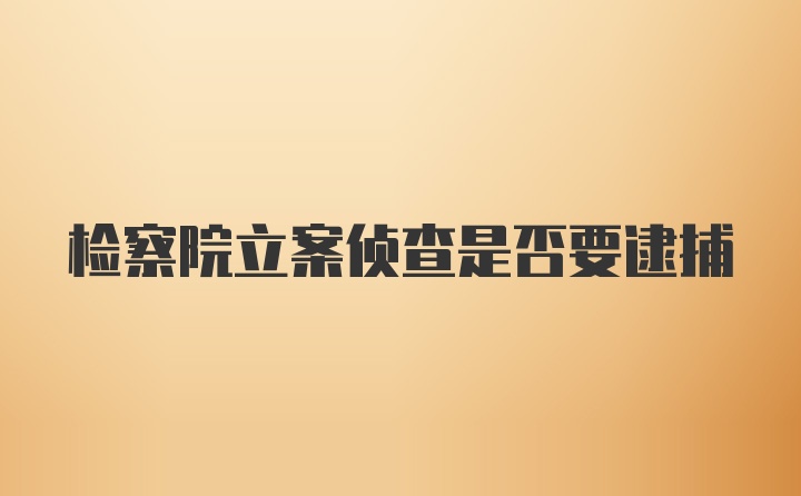 检察院立案侦查是否要逮捕