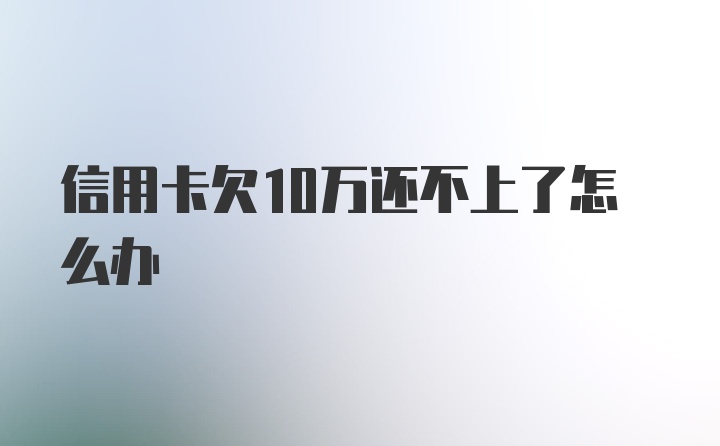 信用卡欠10万还不上了怎么办