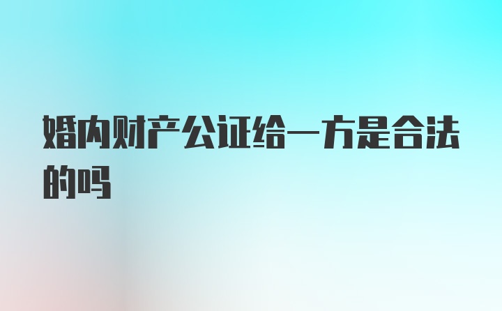 婚内财产公证给一方是合法的吗