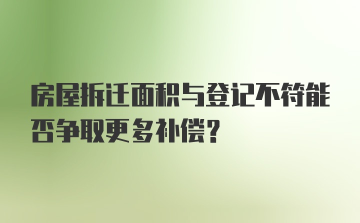 房屋拆迁面积与登记不符能否争取更多补偿？