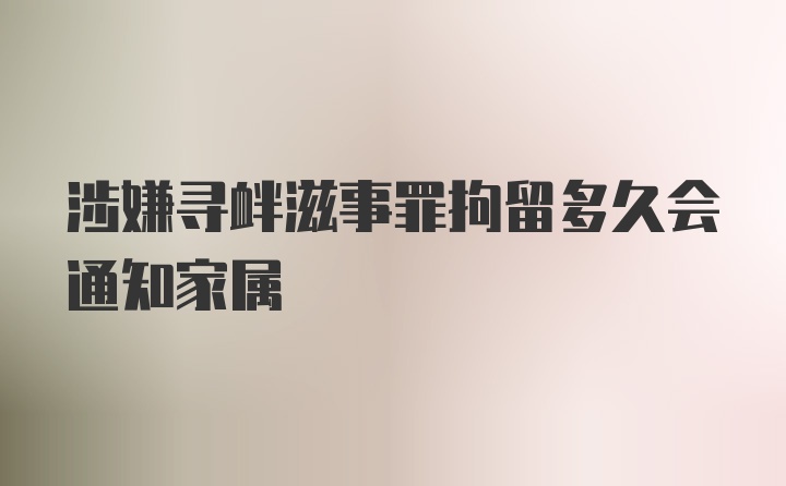 涉嫌寻衅滋事罪拘留多久会通知家属