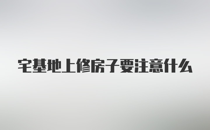 宅基地上修房子要注意什么