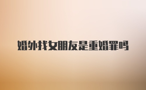 婚外找女朋友是重婚罪吗