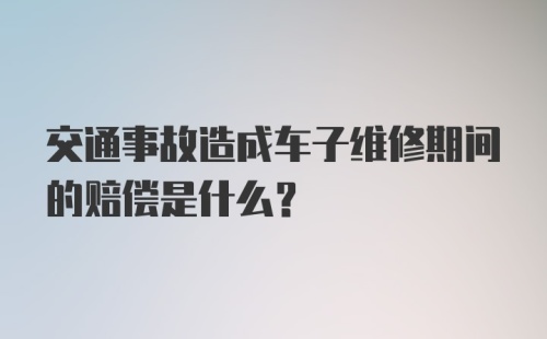 交通事故造成车子维修期间的赔偿是什么？