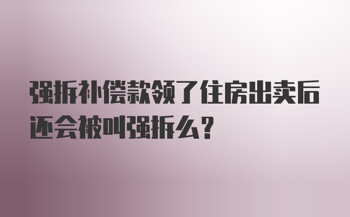 强拆补偿款领了住房出卖后还会被叫强拆么？