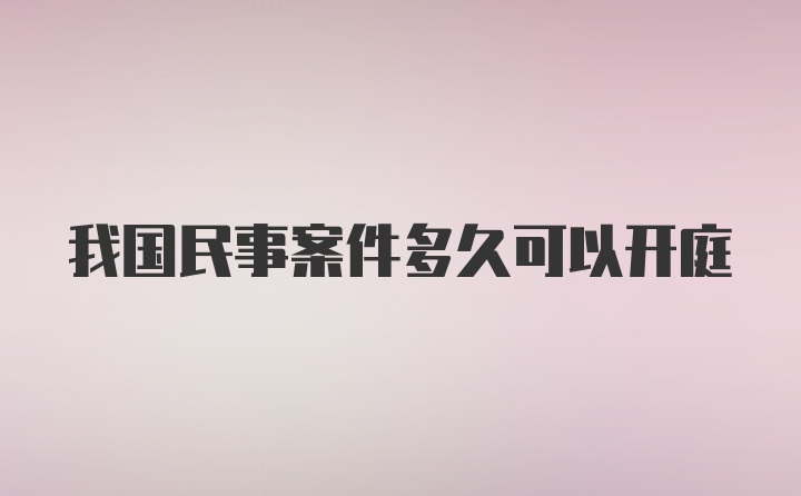 我国民事案件多久可以开庭