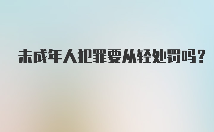 未成年人犯罪要从轻处罚吗?