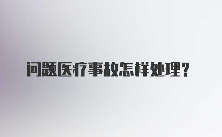 问题医疗事故怎样处理？