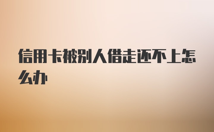 信用卡被别人借走还不上怎么办