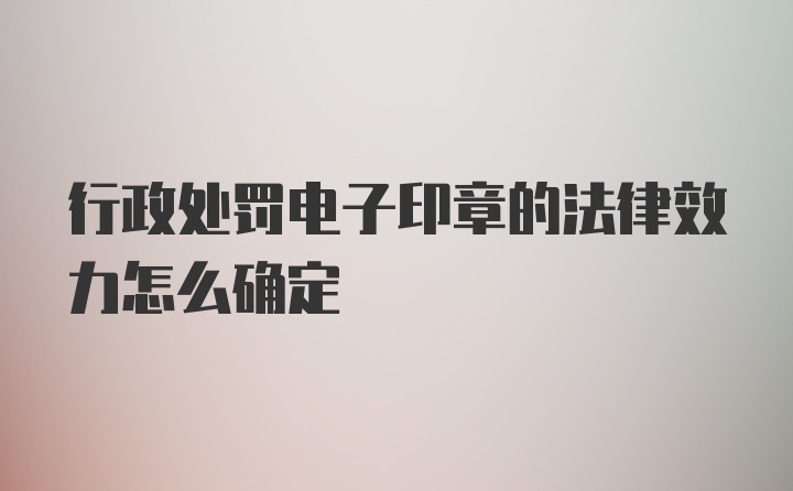 行政处罚电子印章的法律效力怎么确定