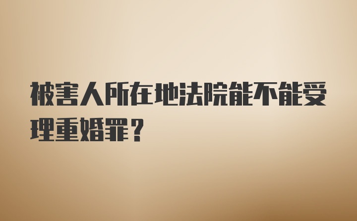 被害人所在地法院能不能受理重婚罪？