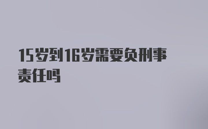 15岁到16岁需要负刑事责任吗