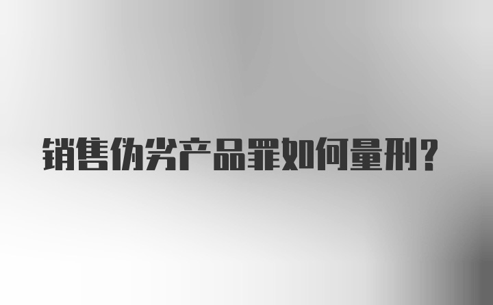 销售伪劣产品罪如何量刑？