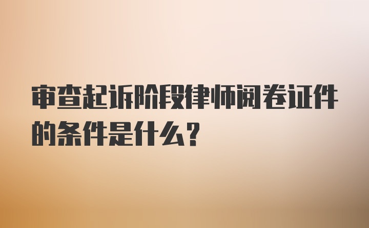 审查起诉阶段律师阅卷证件的条件是什么？