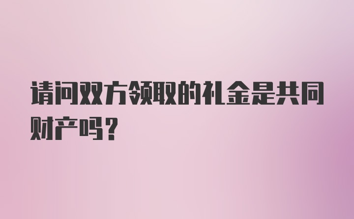 请问双方领取的礼金是共同财产吗？