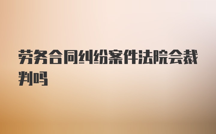 劳务合同纠纷案件法院会裁判吗