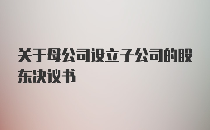 关于母公司设立子公司的股东决议书