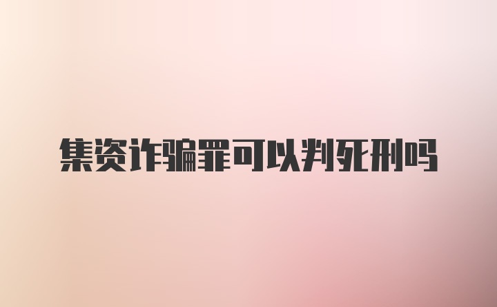 集资诈骗罪可以判死刑吗