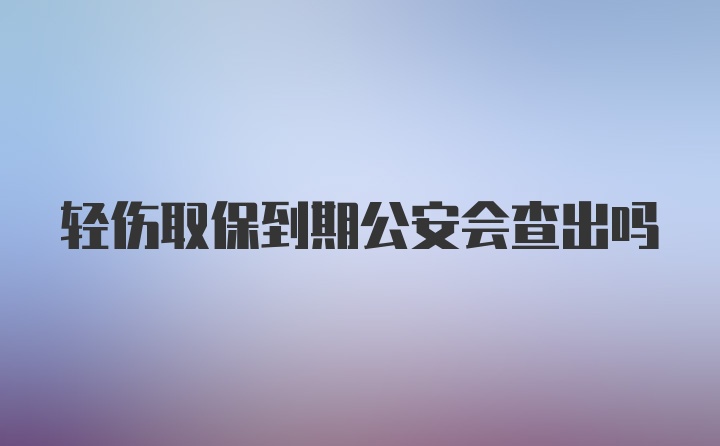 轻伤取保到期公安会查出吗