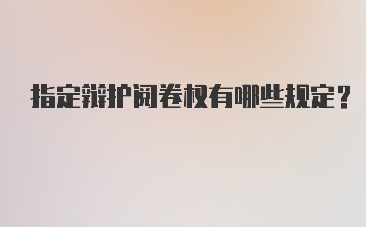 指定辩护阅卷权有哪些规定？