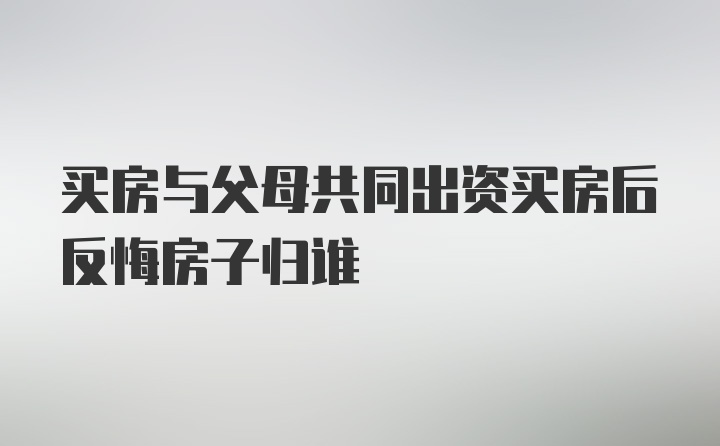 买房与父母共同出资买房后反悔房子归谁