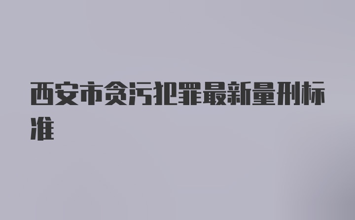 西安市贪污犯罪最新量刑标准