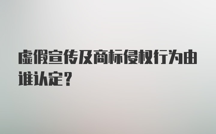 虚假宣传及商标侵权行为由谁认定?