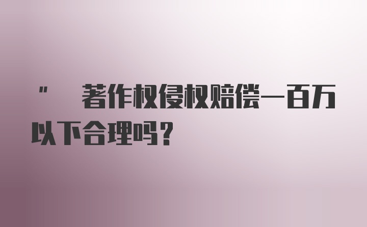 " 著作权侵权赔偿一百万以下合理吗？