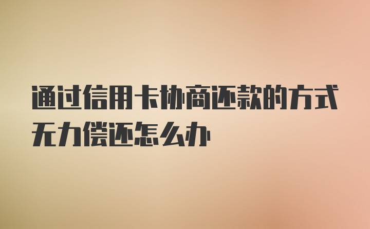 通过信用卡协商还款的方式无力偿还怎么办