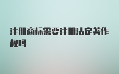 注册商标需要注册法定著作权吗