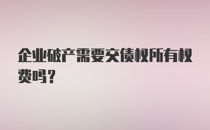 企业破产需要交债权所有权费吗？